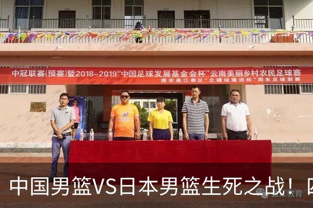 中国男篮VS日本男篮生死之战！四大利好助力男篮，警惕潜在隐患