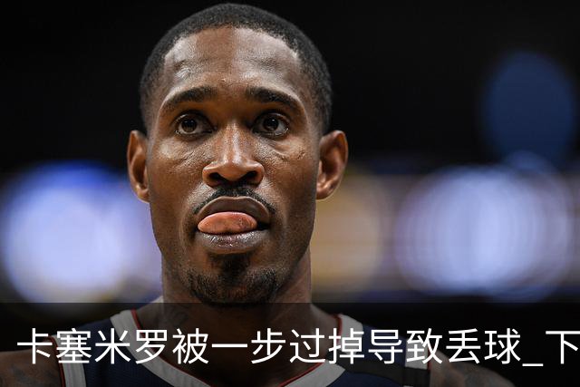卡塞米罗被一步过掉导致丢球 下半场头槌破门完成救赎