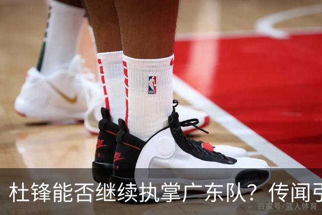 杜锋能否继续执掌广东队？传闻引发球迷期待与担忧
