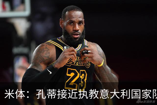 米体：孔蒂接近执教意大利国家队，将签4年合同冲击下届世界杯