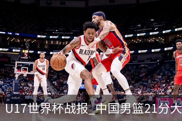 U17世界杯战报 中国男篮21分大胜 日本队5连败：狂输184分 难求一胜